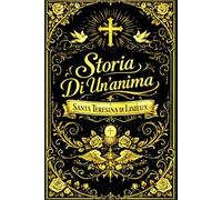 Storia Di Un’anima : Autobiografia spirituale completa di Santa Teresina di Gesù Bambino e del Volto Santo Dottore della Chiesa universale - ... cammino di amore perfetto, umiltà assoluta