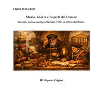 Storia, Gloria e Segreti del Denaro: Eravamo commercianti, poi fummo orefici ed infine banchieri (Favole per Adulti)