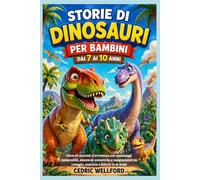Storie di dinosauri per bambini dai 7 ai 10 anni: Oltre 60 racconti d'avventura con personaggi memorabili, emozioni autentiche e insegnamenti su coraggio, amicizia e fiducia in se stessi