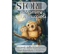 Storie di Mamme e Cuccioli - Racconti della Buonanotte per Bambini 3-6 Anni: 35 Favole Brevi con Animali e Valori per Aiutare i Bambini a Crescere con Dolcezza