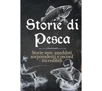 Storie di Pesca: Racconti autentici di avventure realmente vissute, aneddoti sorprendenti e record incredibili