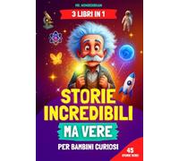 Storie incredibili ma vere per bambini curiosi: [3 LIBRI IN 1] Storie ispiratrici e straordinarie su scienza, storia e mondo che insegnano valori in modo divertente ed educativo