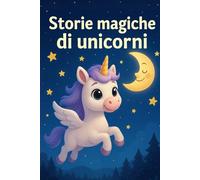 Storie magiche di Unicorni: Fiabe illustrate per bambini 3-6 anni - avventure a colori per sognare (Storie della Buonanotte)