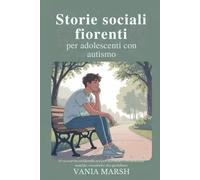 Storie sociali fiorenti per adolescenti con autismo: 50 scenari in cui identificarsi per affrontare con sicurezza amicizie, emozioni e vita quotidiana