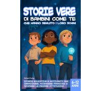 Storie Vere di bambini come te che hanno seguito i loro sogni: Storie educative e motivanti per immaginare, ispirare, accendere passioni e scoprire le proprie attitudini