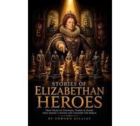 Stories of Elizabethan heroes : Legendary Explorers, Sailors, Statesmen and Warriors of England's Golden Age: with Original Illutrations