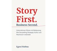 Story First. Business Second.: Unternehmen führen mit Bedeutung: Wie Storytelling Strategie, Kultur und Wachstum verbindet