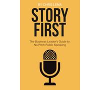 Story First: The Business Leader's Guide to No-Pitch Public Speaking