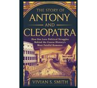 Story of Antony and Cleopatra: How One Love Affair Changed the Course of Roman History: Hidden Political Struggles Behind History’s Most Fateful Romance