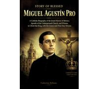 STORY OF BLESSED MIGUEL AGUSTÍN PRO: A Catholic Biography of the Jesuit Martyr of Mexico, Apostle of the Underground Church, and Witness to Christ the King, with the Litany and Nine-Day Novena