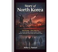 Story of North Korea: Kim Il Sung - Kim Jong Un: War, Ideology, Nuclear Weapons, Political Intrigue, and the Rise of the World’s Most Isolated Nation