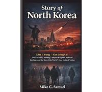 Story of North Korea: Kim Il Sung - Kim Jong Un: War, Ideology, Nuclear Weapons, Political Intrigue, and the Rise of the World’s Most Isolated Nation