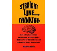 Straight Line Thinking: Act with Precision Eliminate Distractions Define Your Direction and Conquer Your Decisions