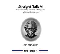 Straight-Talk AI: Understanding Artificial Intelligence Without the Jargon (No Frills Straight-Talk)