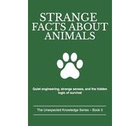 STRANGE FACTS ABOUT ANIMALS: Quiet engineering, strange senses, and the hidden logic of survival (The Unexpected Knowledge Series)