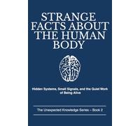 STRANGE FACTS ABOUT THE HUMAN BODY: Hidden Systems, Small Signals, and the Quiet Work of Being Alive (The Unexpected Knowledge Series)