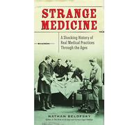 Strange Medicine: A Shocking History of Real Medical Practices Through the Ages