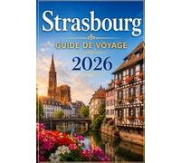 Strasbourg Guide de Voyage 2026: Le grand guide de Strasbourg et de l'Alsace - sites incontournables, excursions, route des vins, gastronomie et tout ce qu'il faut savoir pour votre séjour