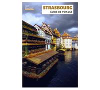 Strasbourg Guide de Voyage: Incontournables, trésors cachés, gastronomie, Noël et excursions à la journée depuis la capitale alsacienne