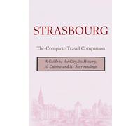 STRASBOURG - The Complete Travel Companion: A Guide to the City, Its History, Its Cuisine and Its Surroundings