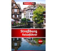 STRAßBURG REISEFÜHRER 2025: Der ultimative Leitfaden für Sehenswürdigkeiten, Restaurants, versteckte Juwelen, Reiserouten und Tipps für Ihre perfekte Reise nach Frankreich für Erstbesucher