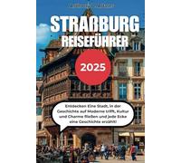 STRAßBURG REISEFÜHRER 2025: Entdecken Eine Stadt, in der Geschichte auf Moderne trifft, Kultur und Charme fließen und jede Ecke eine Geschichte erzählt!