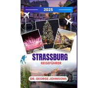 Straßburg Reiseführer 2025: Entdecken Sie Straßburgs Weihnachtsstimmung: Ein Reiseführer für die magischste Zeit des Jahres (Die Bucket List des Reisenden 2025)