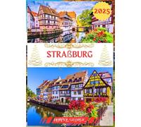 STRAßBURG REISEFÜHRER 2025: Straßburg Entblößt: Ein vollständiger Reiseführer zu Frankreichs Juwel im Herzen Europas