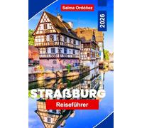 STRAßBURG Reiseführer 2026: Entdecken Sie Bilderbuchstraßen der Altstadt, Kanalblicke, historische Sehenswürdigkeiten, lokale Küche und praktische Tipps für Ihre Frankreichreise