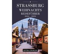 STRASSBURG WEIHNACHTS REISEFÜHRER 2024-2025: Ihr unverzichtbares Handbuch zum Erleben festlicher Märkte, kulinarischer Köstlichkeiten, bezaubernder Traditionen und unvergesslicher Urlaubsabenteuer