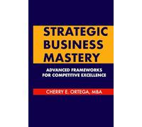 Strategic Business Mastery: Advanced Frameworks for Competitive Excellence