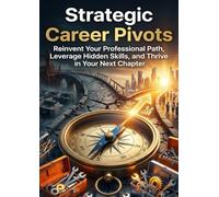 Strategic Career Pivots: Reinvent Your Professional Path, Leverage Hidden Skills, and Thrive in Your Next Chapter