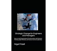 Strategic Change for Engineers and Managers: How to Lead Organisational Transformation with Systems Thinking, Agile Methods, and Human-Centred Leadership