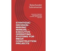 STRATEGIC DECISION-MAKING MANUAL - EXECUTIVE OPERATING SYSTEMS FOR MEGA CONSTRUCTION PROJECTS: EXECUTIVE STRATEGY, GOVERNANCE, RISK, CONTROL, AND DECISION MASTERY