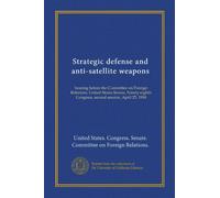 Strategic defense and anti-satellite weapons: hearing before the Committee on Foreign Relations, United States Senate, Ninety-eighth Congress, second session, April 25, 1984