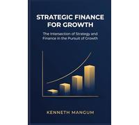 Strategic Finance For Growth: The Intersection of Strategy and Finance in the Pursuit of Growth (Mangum Executive Series)