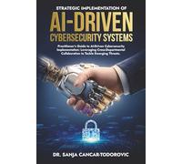 STRATEGIC IMPLEMENTATION OF AI-DRIVEN CYBERSECURITY SYSTEMS: Practitioner’s Guide to AI-Driven Cybersecurity Implementation: Leveraging Cross-Departmental Collaboration to Tackle Emerging Threats