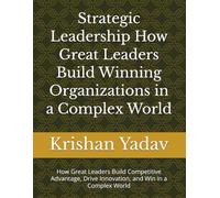 Strategic Leadership How Great Leaders Build Winning Organizations in a Complex World: How Great Leaders Build Competitive Advantage, Drive Innovation, and Win in a Complex World