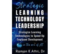 Strategic Learning Technology Leadership: Strategize Learning Technologies to Speed Up Employee Development in the Era of AI