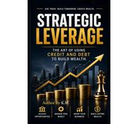 STRATEGIC LEVERAGE:: The Art of Using Credit and Debt to Build Wealth.