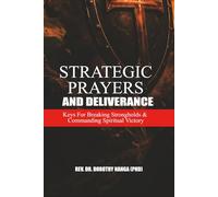 Strategic Prayers And Deliverance: Keys For Breaking Strongholds And Commanding Spiritual Victory