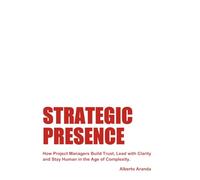 STRATEGIC PRESENCE: How Project Managers Build Trust, Lead with Clarity and Stay Human in the Age of Complexity