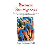 Strategic Self-Hypnosis: How to Overcome Stress, Improve Performance, and Live to Your Fullest Potential