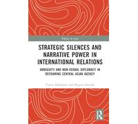 Strategic Silences and Narrative Power in International Relations: Ambiguity and Non-verbal Diplomacy in Reframing Central Asian Agency (Politics in Asia)