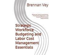 Strategic Workforce Budgeting and Labor Cost Management Essentials: Balancing Talent Investments, Productivity Objectives, and Financial Performance Requirements