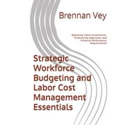 Strategic Workforce Budgeting and Labor Cost Management Essentials: Balancing Talent Investments, Productivity Objectives, and Financial Performance Requirements