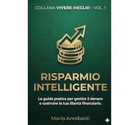 Strategie pratiche per gestire il denaro e costruire la tua libertà finanziaria: Volume 1: Risparmio Intelligente (COLLANA VIVERE MEGLIO)