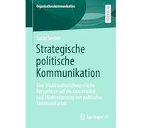 Strategische politische Kommunikation: Eine strukturationstheoretische Perspektive auf die Konstitution und Modernisierung von politischer Kommunikation (Organisationskommunikation)