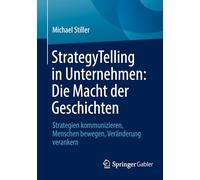 StrategyTelling in Unternehmen: Die Macht der Geschichten: Strategien kommunizieren, Menschen bewegen, Veränderung verankern