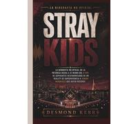 Stray Kids: La biografía no oficial de la potencia hecha a sí misma del K-Pop: de aspirantes desfavorecidos de un reality de supervivencia a iconos mundiales que baten récords